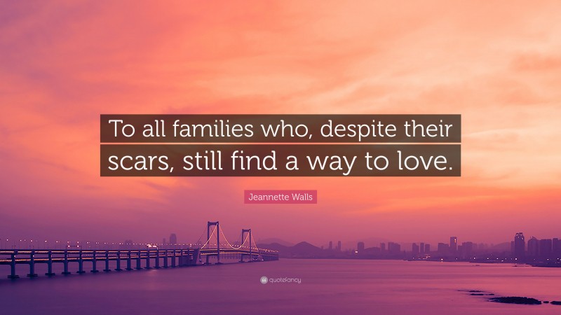Jeannette Walls Quote: “To all families who, despite their scars, still find a way to love.”