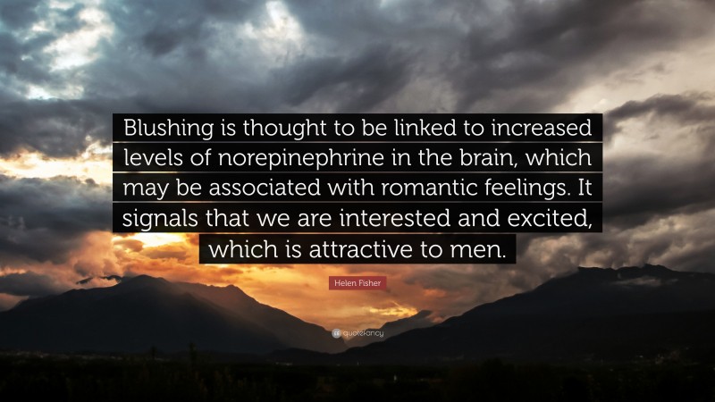 Helen Fisher Quote: “Blushing is thought to be linked to increased levels of norepinephrine in the brain, which may be associated with romantic feelings. It signals that we are interested and excited, which is attractive to men.”