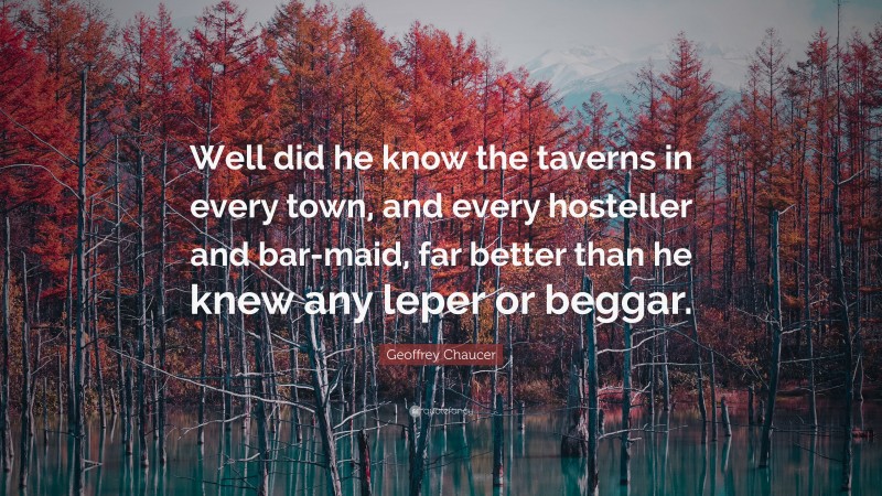 Geoffrey Chaucer Quote: “Well did he know the taverns in every town, and every hosteller and bar-maid, far better than he knew any leper or beggar.”