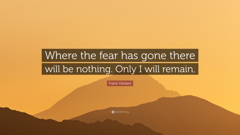 Frank Herbert Quote: “Where the fear has gone there will be nothing. Only I will remain.”