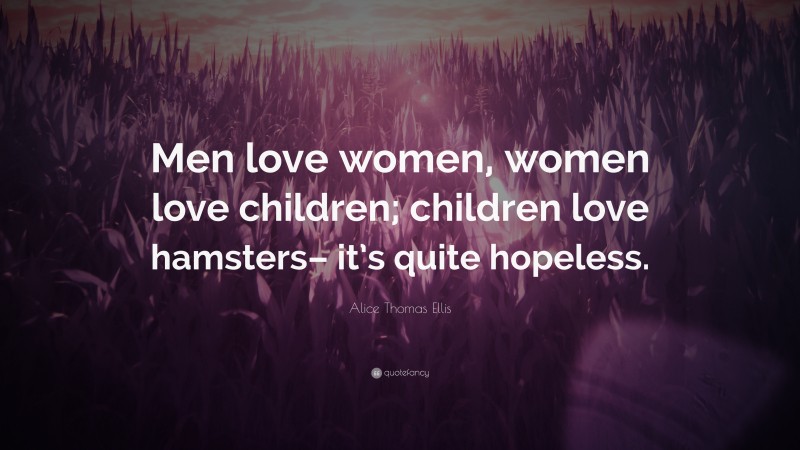 Alice Thomas Ellis Quote: “Men love women, women love children; children love hamsters– it’s quite hopeless.”