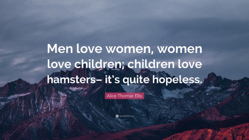 Alice Thomas Ellis Quote: “Men love women, women love children; children love hamsters– it’s quite hopeless.”