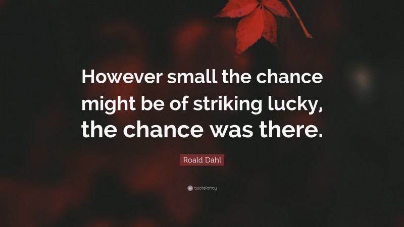 Roald Dahl Quote: “However small the chance might be of striking lucky, the chance was there.”