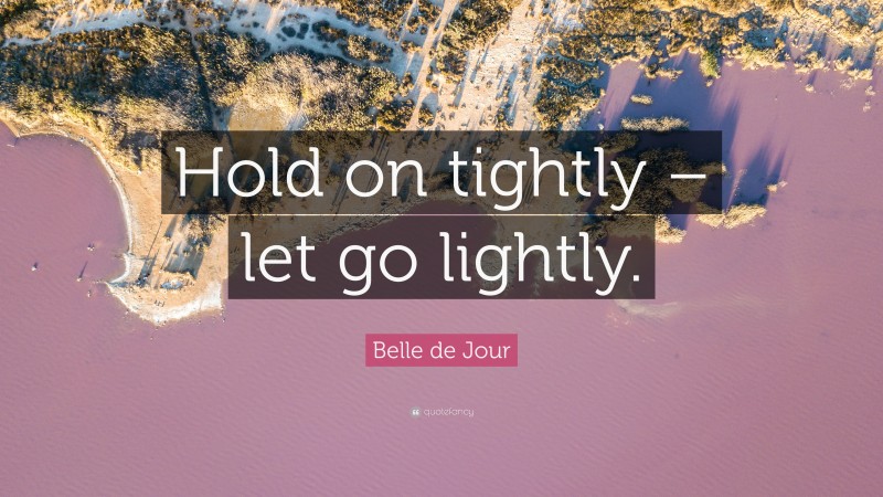 Belle de Jour Quote: “Hold on tightly – let go lightly.”