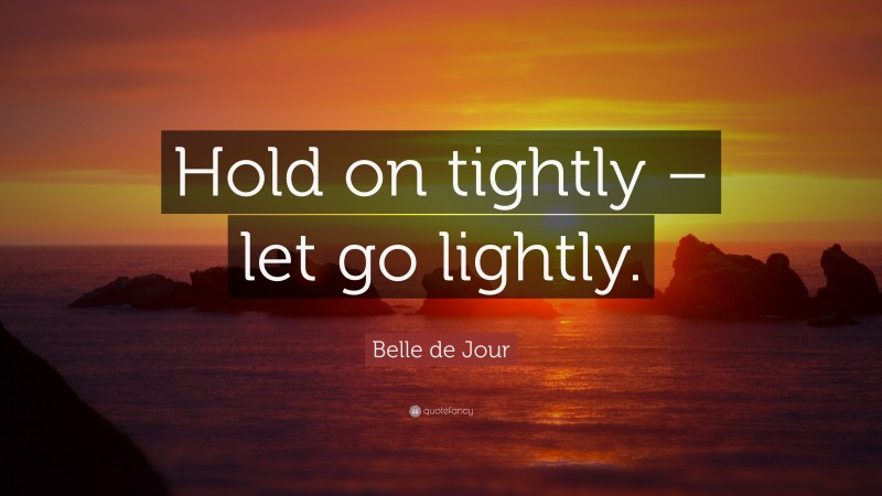 Belle de Jour Quote: “Hold on tightly – let go lightly.”