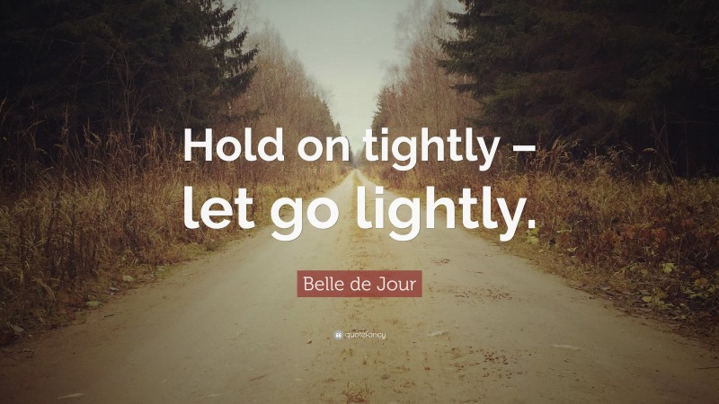 Belle de Jour Quote: “Hold on tightly – let go lightly.”
