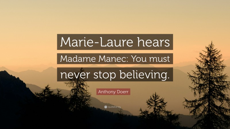 Anthony Doerr Quote: “Marie-Laure hears Madame Manec: You must never stop believing.”
