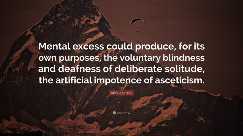 Aldous Huxley Quote: “Mental excess could produce, for its own purposes, the voluntary blindness and deafness of deliberate solitude, the artificial impotence of asceticism.”