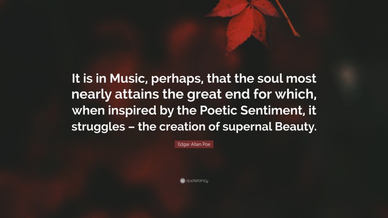 Edgar Allan Poe Quote: “It is in Music, perhaps, that the soul most nearly attains the great end for which, when inspired by the Poetic Sentiment, it struggles – the creation of supernal Beauty.”