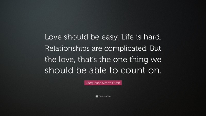 Jacqueline Simon Gunn Quote: “Love should be easy. Life is hard. Relationships are complicated. But the love, that’s the one thing we should be able to count on.”