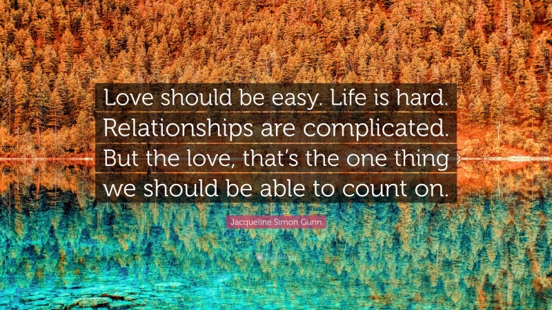 Jacqueline Simon Gunn Quote: “Love should be easy. Life is hard. Relationships are complicated. But the love, that’s the one thing we should be able to count on.”