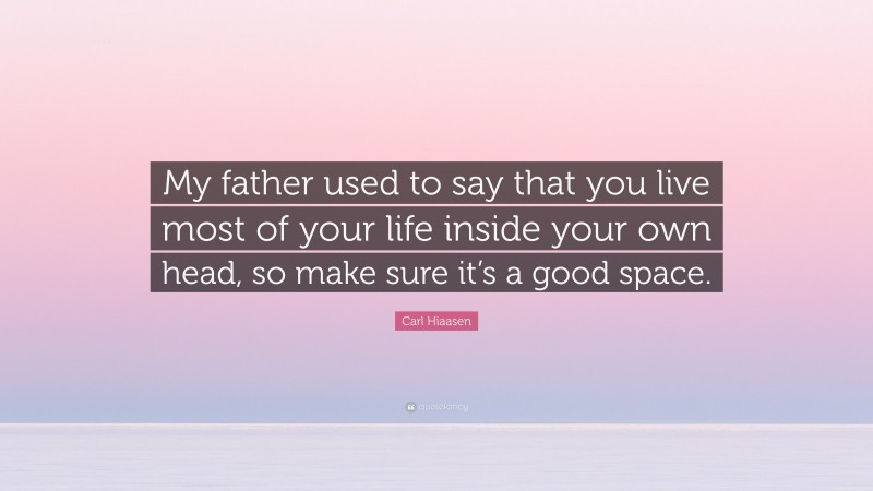 Carl Hiaasen Quote: “My father used to say that you live most of your life inside your own head, so make sure it’s a good space.”