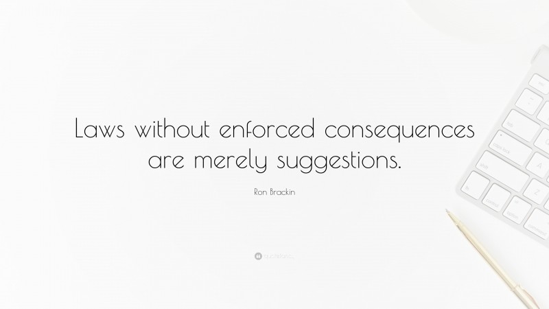 Ron Brackin Quote: “Laws without enforced consequences are merely suggestions.”