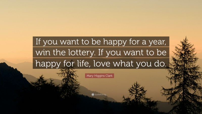 Mary Higgins Clark Quote: “If you want to be happy for a year, win the lottery. If you want to be happy for life, love what you do.”