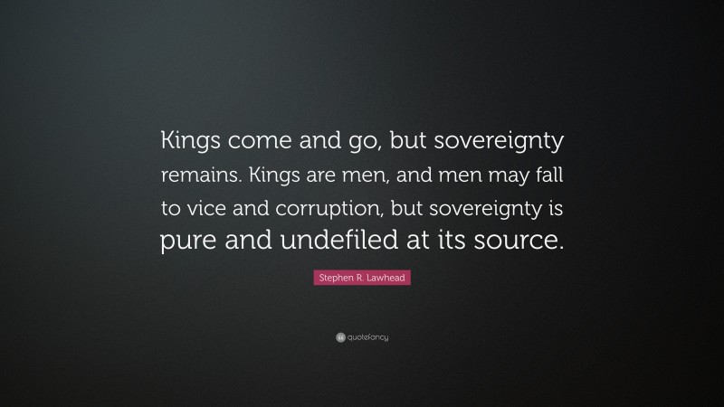Stephen R. Lawhead Quote: “Kings come and go, but sovereignty remains. Kings are men, and men may fall to vice and corruption, but sovereignty is pure and undefiled at its source.”
