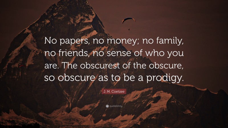 J. M. Coetzee Quote: “No papers, no money; no family, no friends, no sense of who you are. The obscurest of the obscure, so obscure as to be a prodigy.”