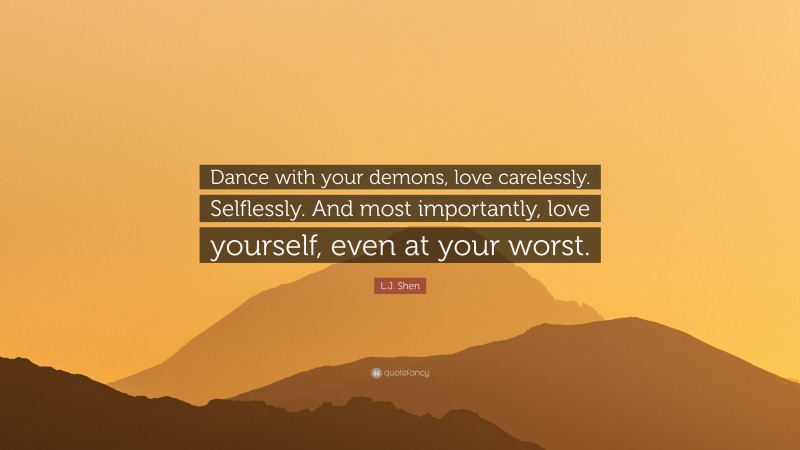 L.J. Shen Quote: “Dance with your demons, love carelessly. Selflessly. And most importantly, love yourself, even at your worst.”