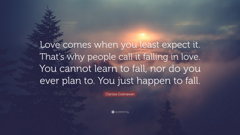 Clarissa Goenawan Quote: “Love comes when you least expect it. That’s why people call it falling in love. You cannot learn to fall, nor do you ever plan to. You just happen to fall.”