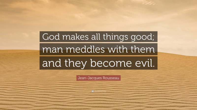 Jean-Jacques Rousseau Quote: “God makes all things good; man meddles with them and they become evil.”