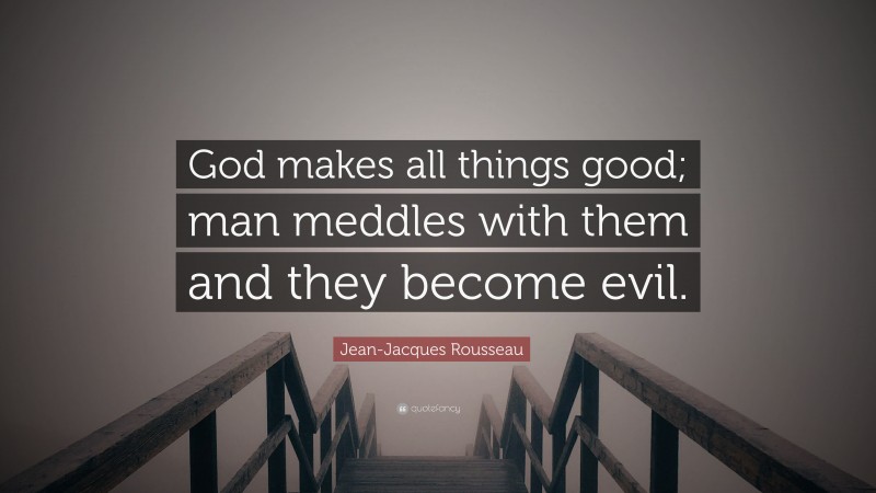 Jean-Jacques Rousseau Quote: “God makes all things good; man meddles with them and they become evil.”