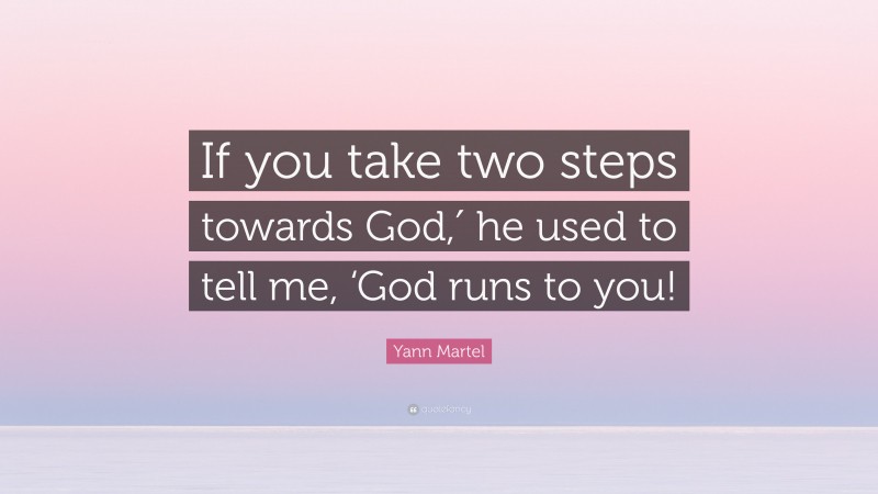 Yann Martel Quote: “If you take two steps towards God,′ he used to tell me, ‘God runs to you!”