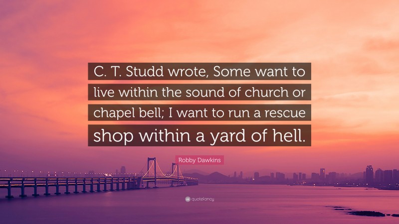 Robby Dawkins Quote: “C. T. Studd wrote, Some want to live within the sound of church or chapel bell; I want to run a rescue shop within a yard of hell.”