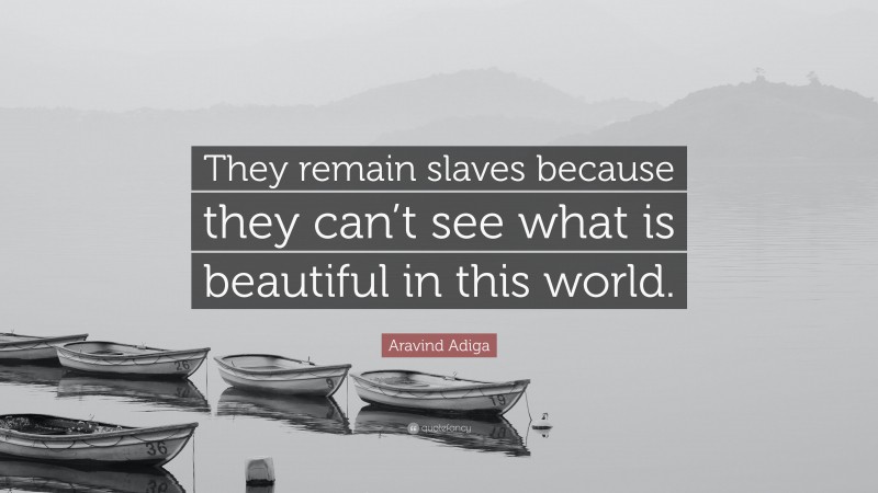Aravind Adiga Quote: “They remain slaves because they can’t see what is beautiful in this world.”