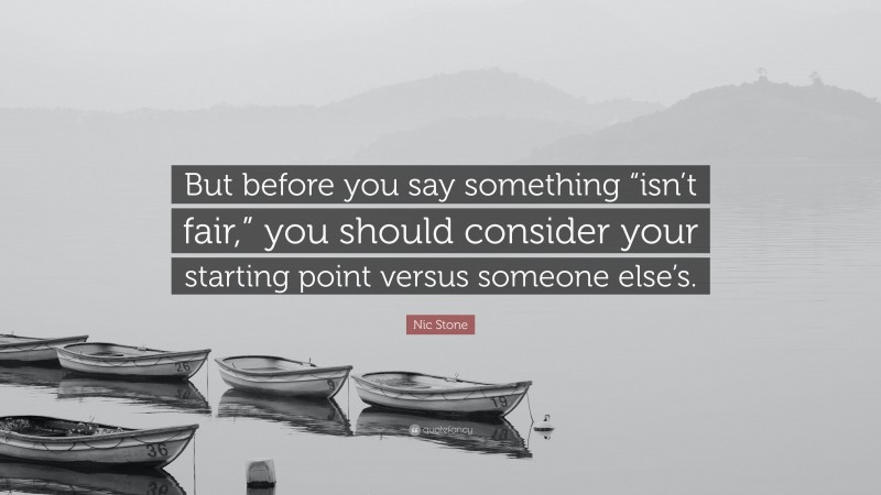 Nic Stone Quote: “But before you say something “isn’t fair,” you should consider your starting point versus someone else’s.”