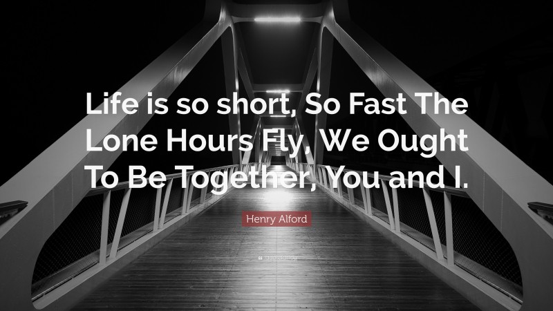 Henry Alford Quote: “Life is so short, So Fast The Lone Hours Fly, We Ought To Be Together, You and I.”