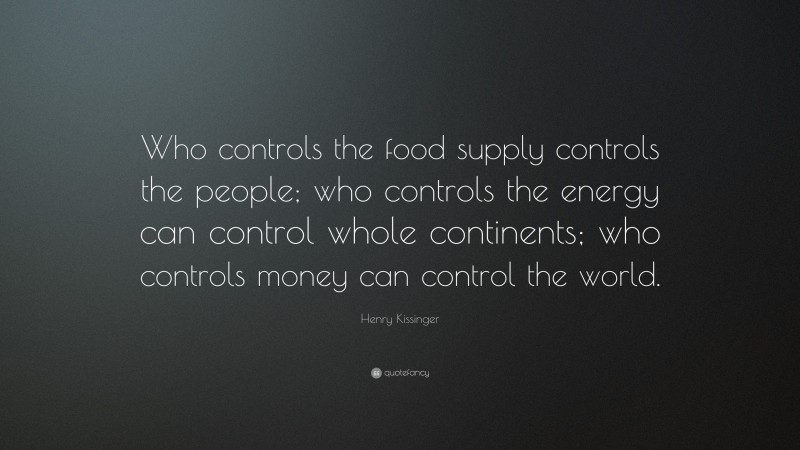 Henry Kissinger Quote: “Who controls the food supply controls the people; who controls the energy can control whole continents; who controls money can control the world.”