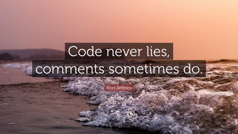 Ron Jeffries Quote: “Code never lies, comments sometimes do.”