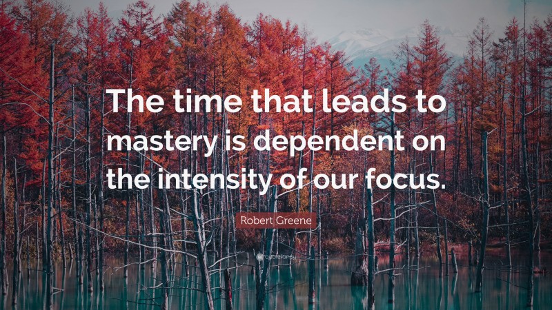 Robert Greene Quote: “The time that leads to mastery is dependent on the intensity of our focus.”