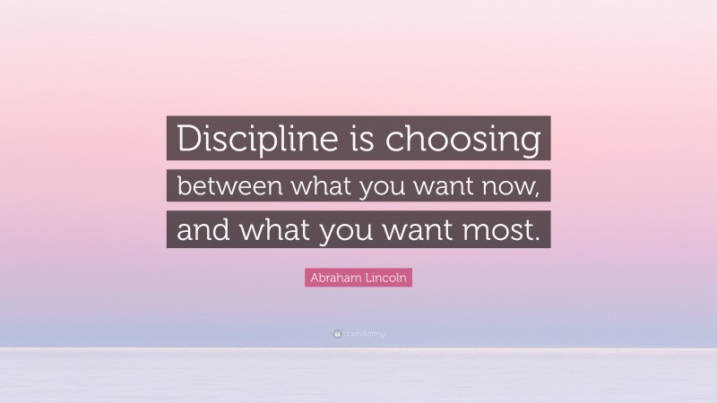 Abraham Lincoln Quote: “Discipline is choosing between what you want now, and what you want most.”