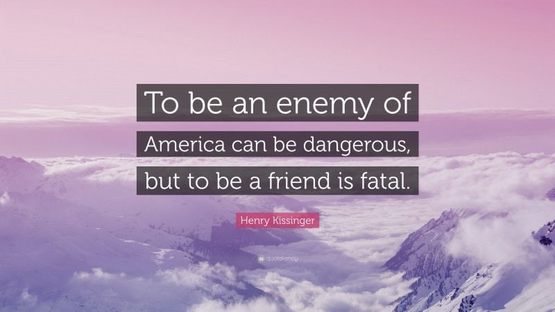 Henry Kissinger Quote: “To be an enemy of America can be dangerous, but to be a friend is fatal.”