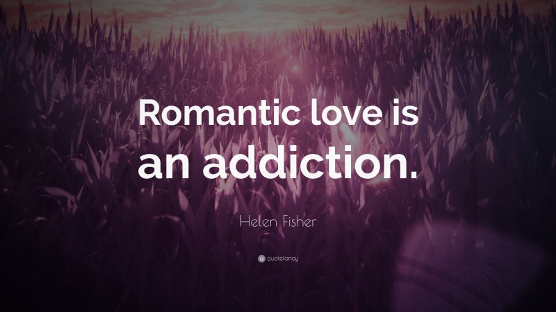Helen Fisher Quote: “Romantic love is an addiction.”