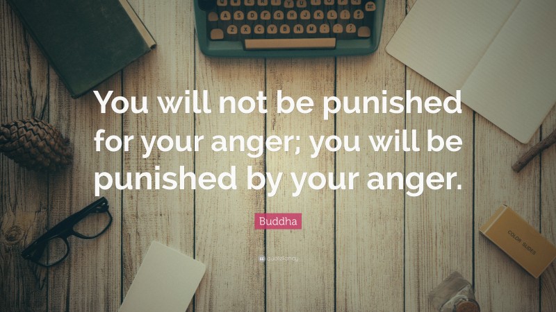 Buddha Quote: “You will not be punished for your anger; you will be punished by your anger.”