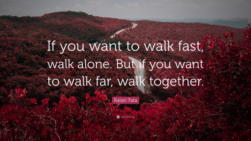 Ratan Tata Quote: “If you want to walk fast, walk alone. But if you want to walk far, walk together.”