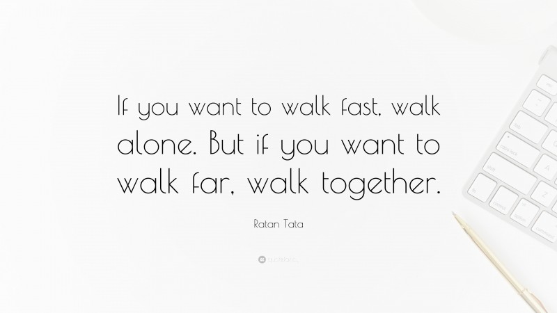 Ratan Tata Quote: “If you want to walk fast, walk alone. But if you want to walk far, walk together.”
