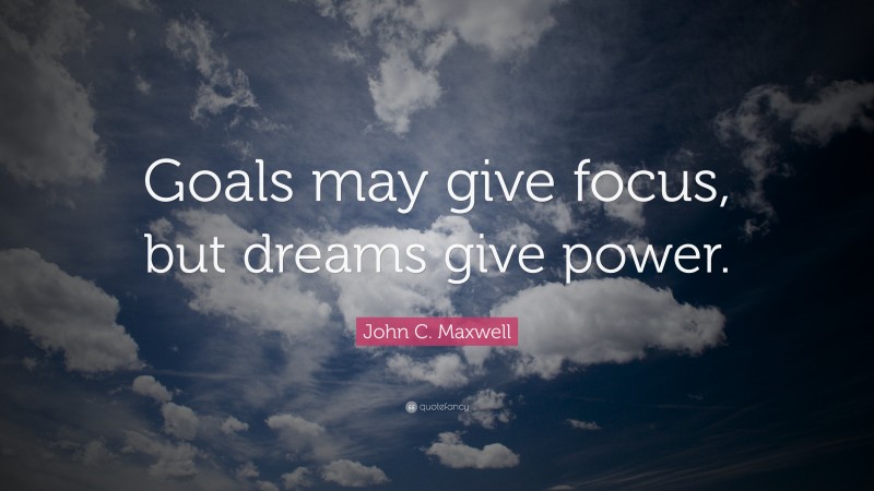 John C. Maxwell Quote: “Goals may give focus, but dreams give power.”