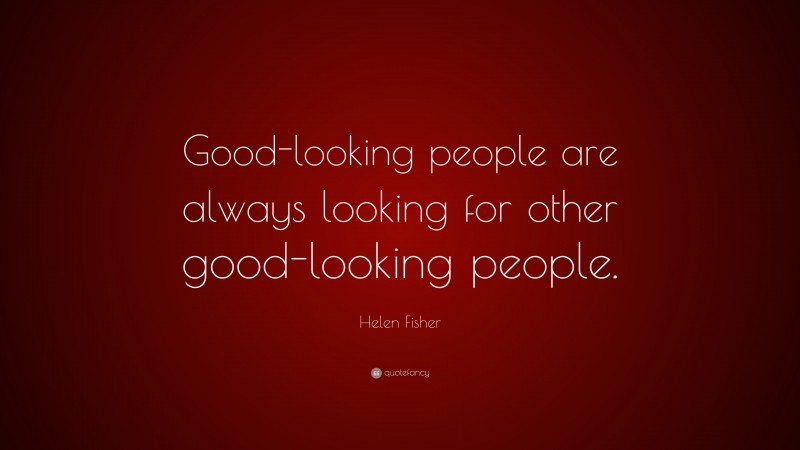 Helen Fisher Quote: “Good-looking people are always looking for other good-looking people.”
