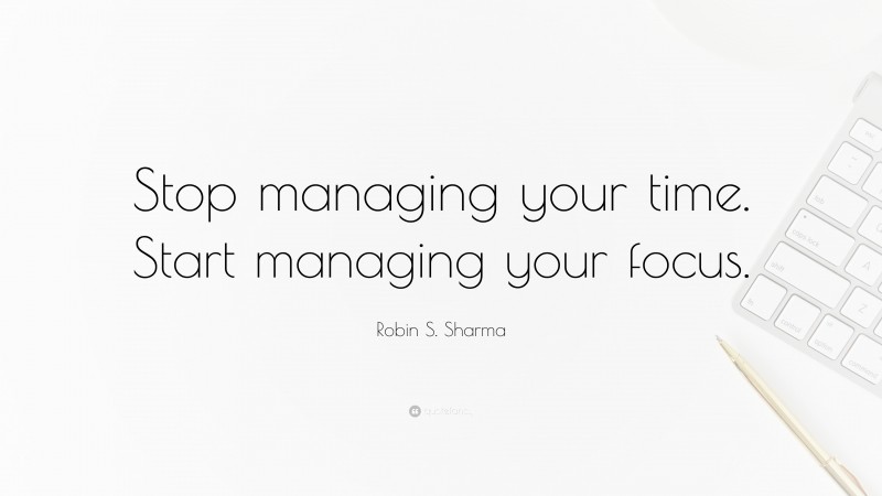 Robin S. Sharma Quote: “Stop managing your time. Start managing your focus.”