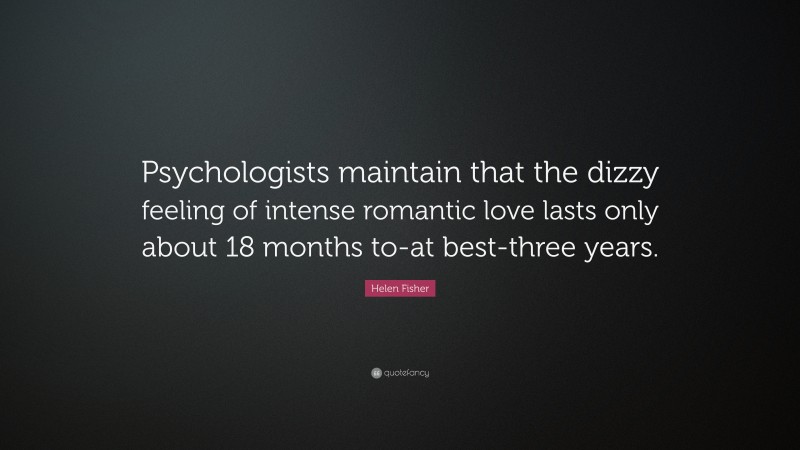 Helen Fisher Quote: “Psychologists maintain that the dizzy feeling of intense romantic love lasts only about 18 months to-at best-three years.”