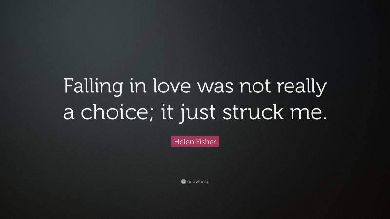 Helen Fisher Quote: “Falling in love was not really a choice; it just struck me.”