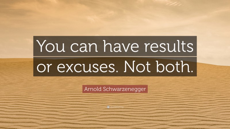 Arnold Schwarzenegger Quote: “You can have results or excuses. Not both.”