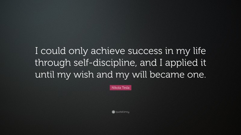 Nikola Tesla Quote: “I could only achieve success in my life through self-discipline, and I applied it until my wish and my will became one.”