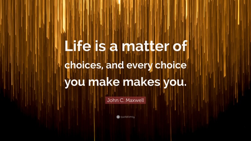 John C. Maxwell Quote: “Life is a matter of choices, and every choice ...