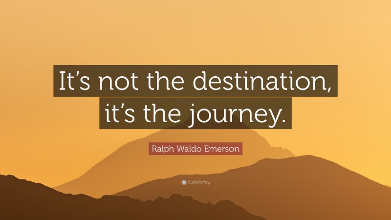 Ralph Waldo Emerson Quote: “It’s not the destination, it’s the journey.”
