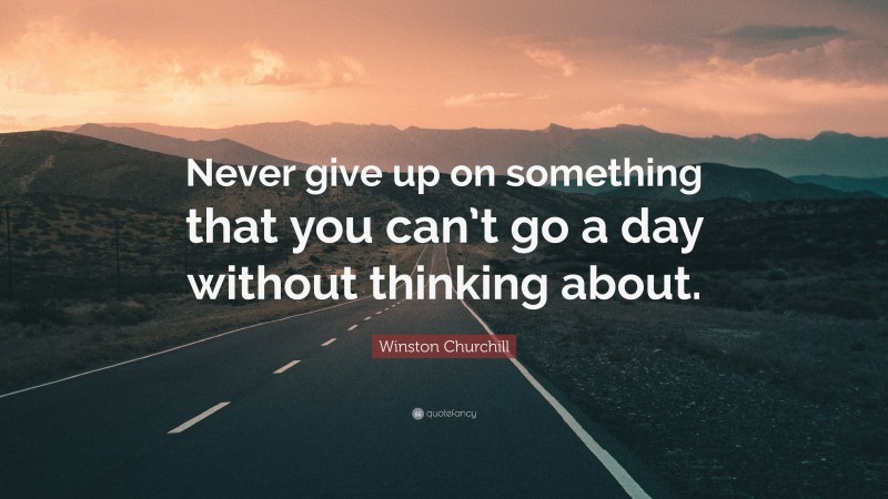 Winston Churchill Quote: “Never give up on something that you can’t go a day without thinking about.”