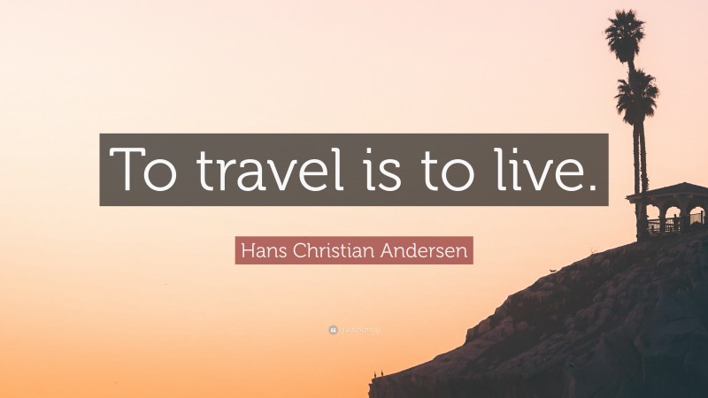 Hans Christian Andersen Quote: “To travel is to live.”