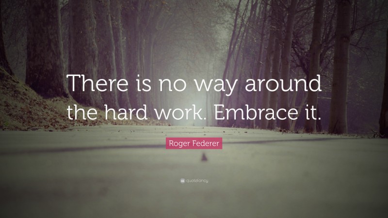 Roger Federer Quote: “There is no way around the hard work. Embrace it.”